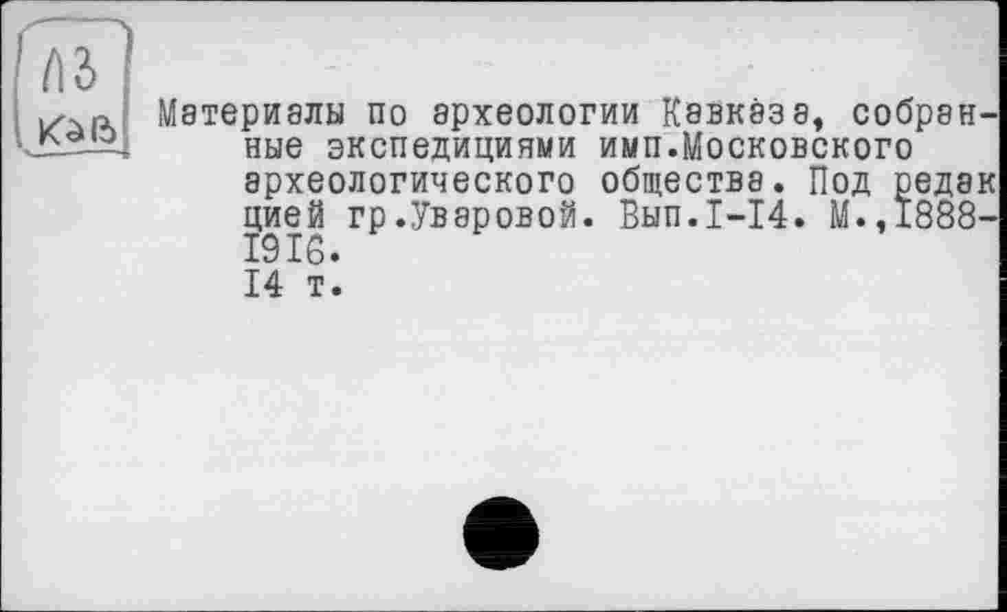 ﻿Материалы по археологии Кавказа, собранные экспедициями имп.Московского археологического общества. Под редок цией гр.Уваровой. Вып.1-14. М.,1888-1916. 14 т.